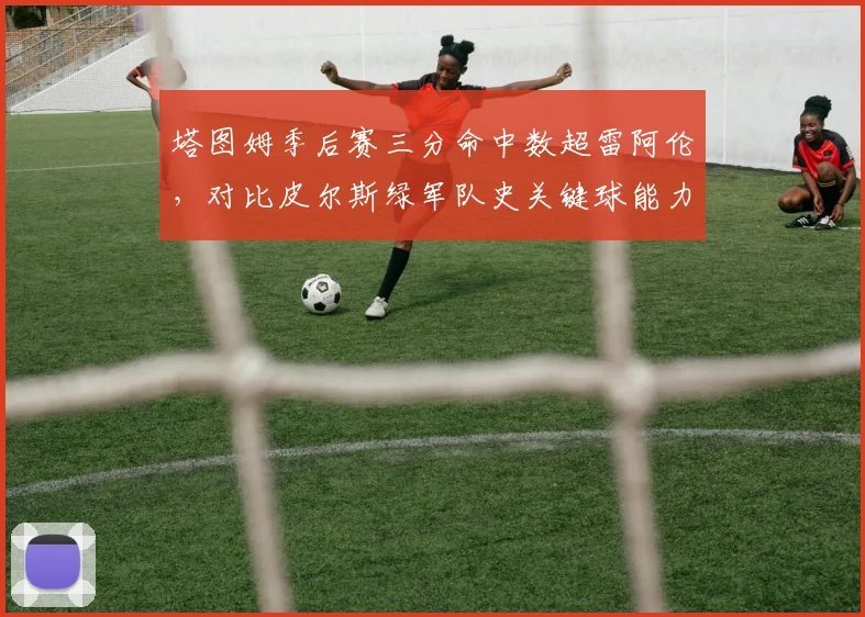 塔图姆季后赛三分命中数超雷阿伦，对比皮尔斯绿军队史关键球能力谁更强