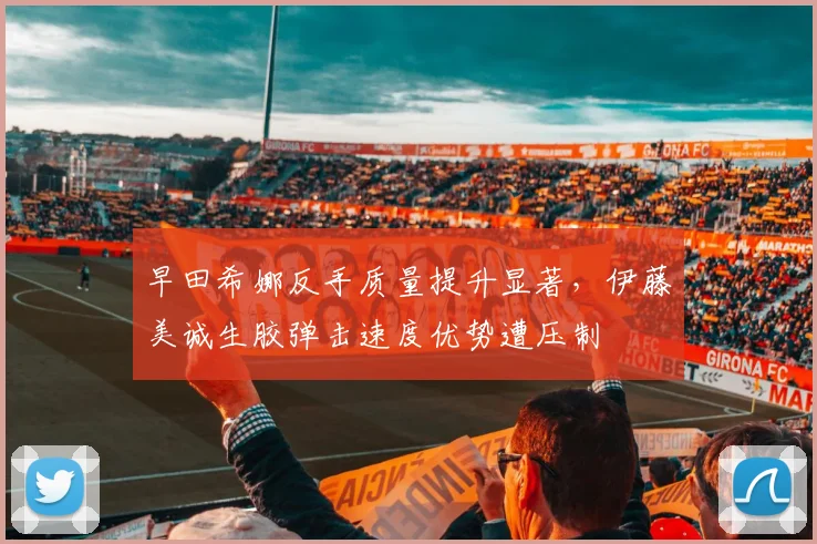 早田希娜反手质量提升显著，伊藤美诚生胶弹击速度优势遭压制