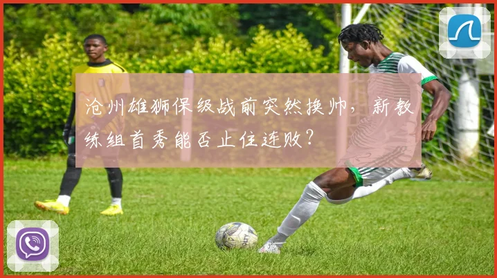 沧州雄狮保级战前突然换帅，新教练组首秀能否止住连败？